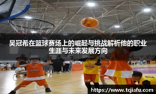 吴冠希在篮球赛场上的崛起与挑战解析他的职业生涯与未来发展方向
